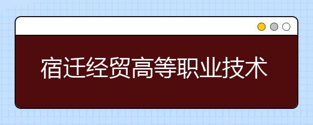 宿迁经贸高等职业技术学校2021年学费、收费多少