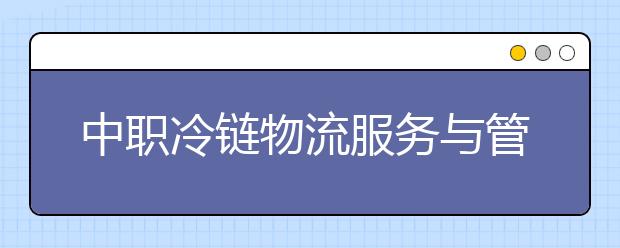 中職冷鏈物流服務(wù)與管理專業(yè)學(xué)出來有什么前途?