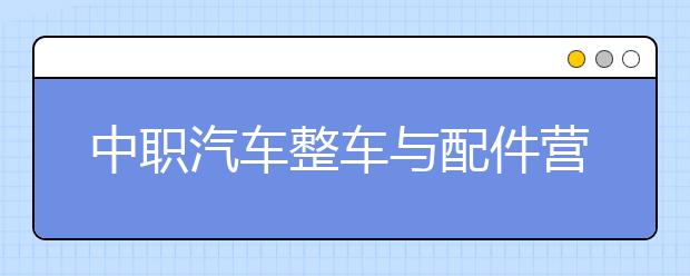 中職汽車整車與配件營銷專業(yè)學(xué)出來有什么前途?