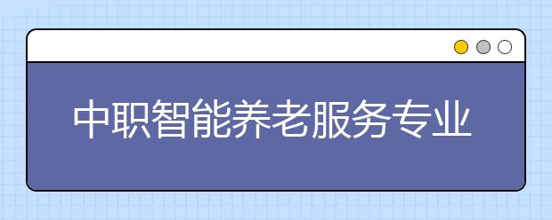 中职智能养老服务专业学出来有什么前途?