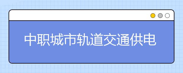 中职城市轨道交通供电专业学出来有什么前途?