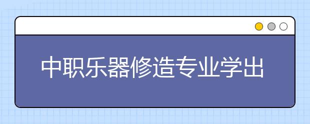 中职乐器修造专业学出来有什么前途?