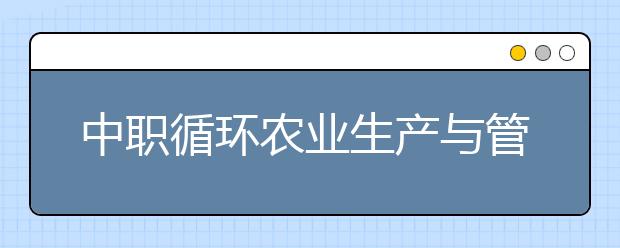 中职循环农业生产与管理专业学出来有什么前途?