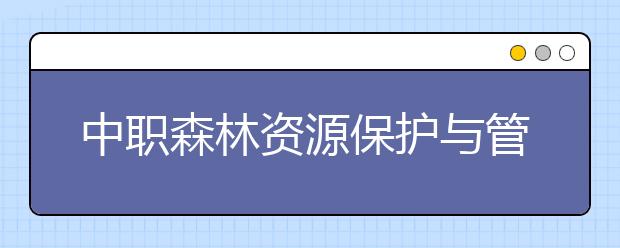 中職森林資源保護與管理專業(yè)學(xué)出來有什么前途?