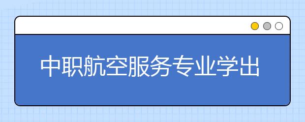 中職航空服務(wù)專業(yè)學(xué)出來有什么前途?