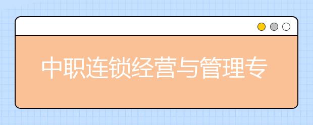 中職連鎖經(jīng)營(yíng)與管理專(zhuān)業(yè)學(xué)出來(lái)有什么前途?