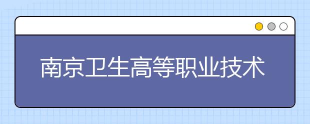 南京卫生高等职业技术学校2021年招生简章