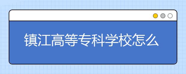 镇江高等专科学校怎么样、好不好