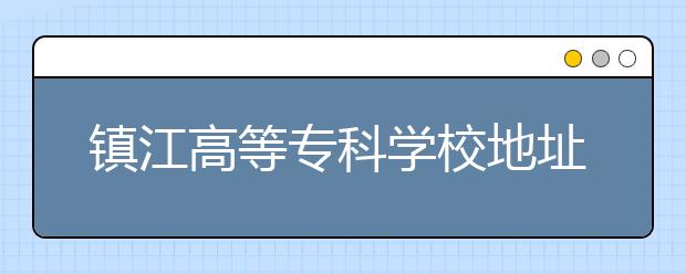 镇江高等专科学校地址在哪里