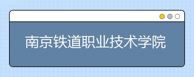 南京铁道职业技术学院单招2020年单独招生成绩查询、网址入口