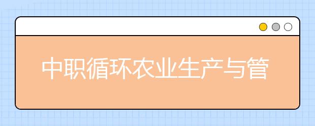 中职循环农业生产与管理专业主要学什么?