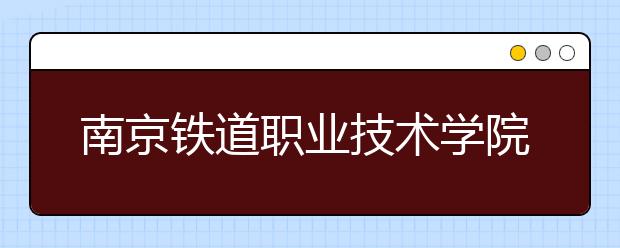 南京铁道职业技术学院单招2020年单独招生报名条件、招生要求、招生对象