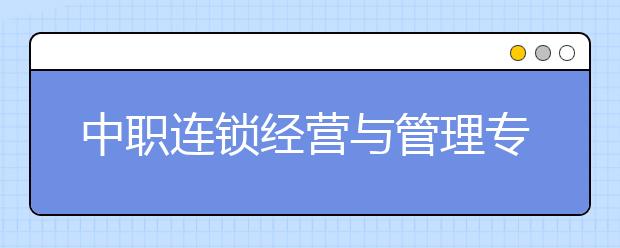 中職連鎖經(jīng)營與管理專業(yè)主要學什么?