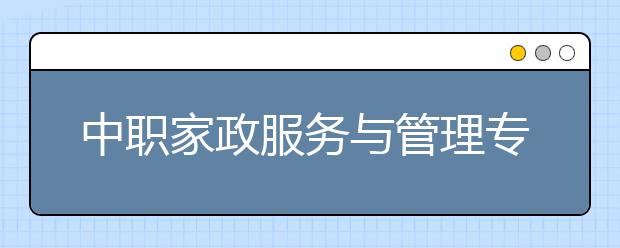 中職家政服務(wù)與管理專業(yè)主要學(xué)什么?