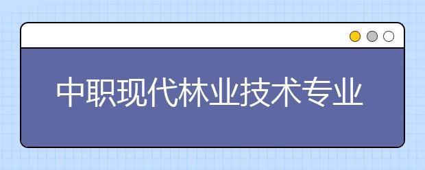 中职现代林业技术专业主要学什么?