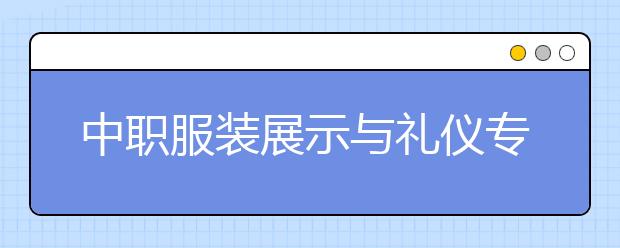 中職服裝展示與禮儀專業(yè)主要學什么?