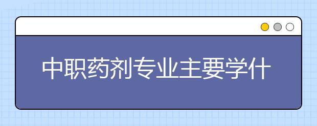 中職藥劑專業(yè)主要學什么?