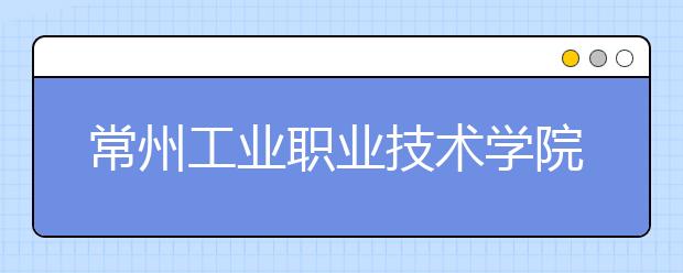 常州工業(yè)職業(yè)技術(shù)學(xué)院單招2020年單獨(dú)招生有哪些專業(yè)