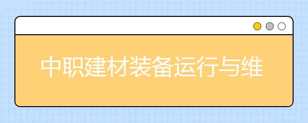 中職建材裝備運行與維護專業(yè)主要學什么?