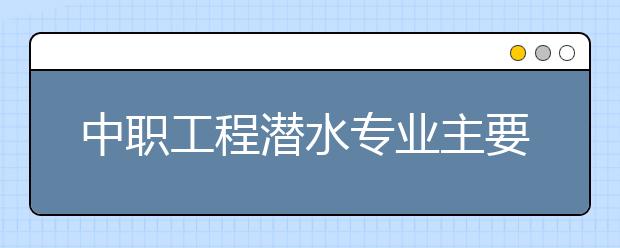 中职工程潜水专业主要学什么?