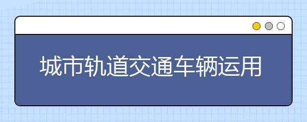 城市軌道交通車輛運用與檢修專業(yè)就業(yè)前景分析