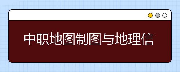 中職地圖制圖與地理信息系統(tǒng)專業(yè)主要學什么?