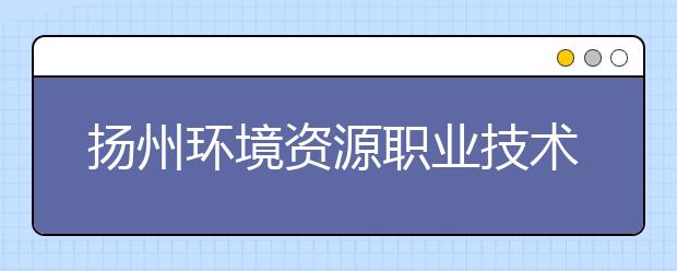 揚(yáng)州環(huán)境資源職業(yè)技術(shù)學(xué)院歷年招生錄取分?jǐn)?shù)線