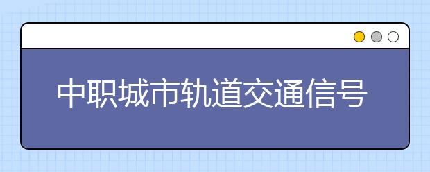 中職城市軌道交通信號專業(yè)主要學什么?