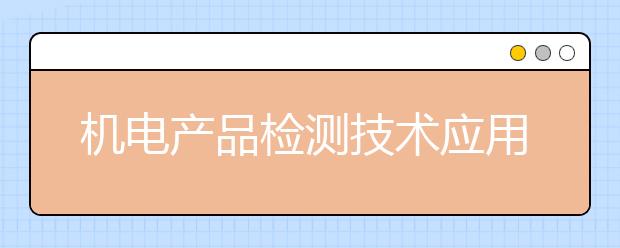 机电产品检测技术应用专业就业前景分析