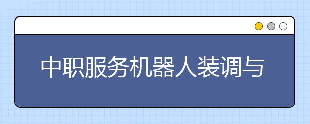 中职服务机器人装调与维护专业主要学什么?