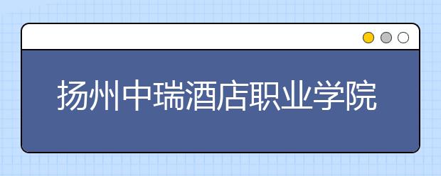 扬州中瑞酒店职业学院是几专