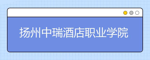 扬州中瑞酒店职业学院地址在哪里