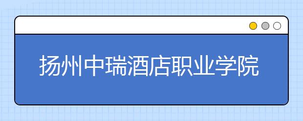 扬州中瑞酒店职业学院历年招生录取分数线