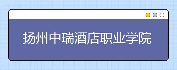 揚(yáng)州中瑞酒店職業(yè)學(xué)院2021年招生代碼