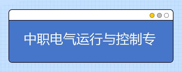 中職電氣運行與控制專業(yè)主要學什么?