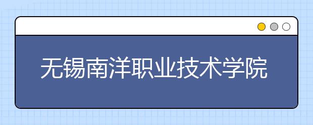 无锡南洋职业技术学院单招2020年单独招生报名时间、网址入口