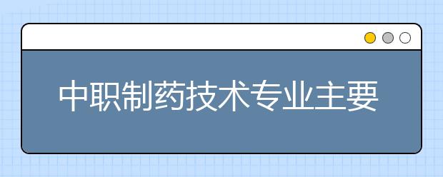 中職制藥技術(shù)專業(yè)主要學什么?