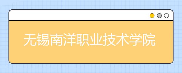 无锡南洋职业技术学院单招2020年单独招生报名条件、招生要求、招生对象