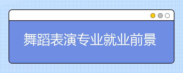 舞蹈表演专业就业前景分析