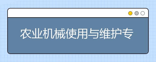 農(nóng)業(yè)機械使用與維護(hù)專業(yè)就業(yè)前景分析