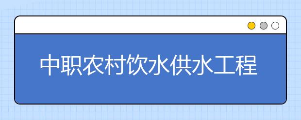 中職農(nóng)村飲水供水工程技術(shù)專業(yè)主要學什么?