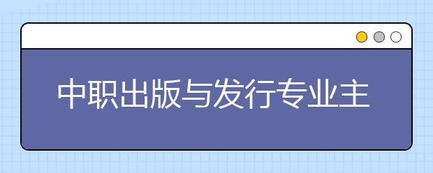 中職出版與發(fā)行專業(yè)主要學什么?