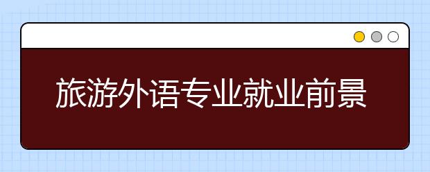 旅游外語專業(yè)就業(yè)前景分析