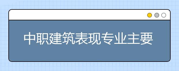 中职建筑表现专业主要学什么?