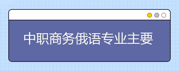 中职商务俄语专业主要学什么?