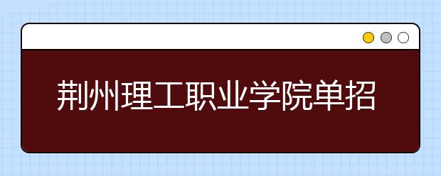 荆州理工职业学院单招2020年单独招生报名条件、招生要求、招生对象