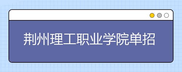 荆州理工职业学院单招2020年单独招生有哪些专业