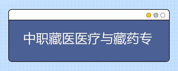 中職藏醫(yī)醫(yī)療與藏藥專業(yè)主要學(xué)什么?