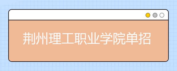 荆州理工职业学院单招2020年单独招生简章