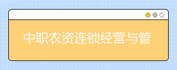 中職農(nóng)資連鎖經(jīng)營(yíng)與管理專(zhuān)業(yè)主要學(xué)什么?